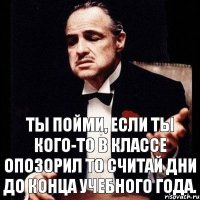 Ты пойми, если ты кого-то в классе опозорил то считай дни до конца учебного года.