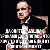 Да опять бабушка с уроками докаталась что хочу то итделаю блин от валить не может