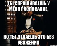 ты спрашиваешь у меня расписание, но ты делаешь это без уважения