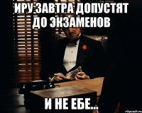 Иру завтра допустят до экзаменов и не ебе...