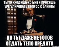 Ты приходишь ко мне и просишь урегулировать вопрос с банком Но ты даже не готов отдать тело кредита