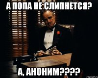 А ПОПА НЕ СЛИПНЕТСЯ? А, АНОНИМ????