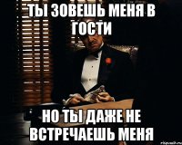 ты зовешь меня в гости но ты даже не встречаешь меня