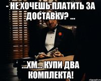 - Не хочешь платить за доставку? ... ...хм... Купи два комплекта!