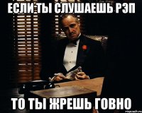 если ты слушаешь рэп то ты жрешь говно