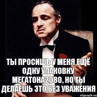 Ты просишь у меня ещё одну упаковку Мегатона2080, но ты делаешь это без уважения