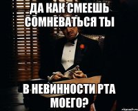 да как смеешь сомневаться ты в невинности рта моего?