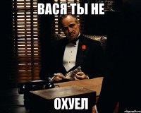 Вася ты не охуел