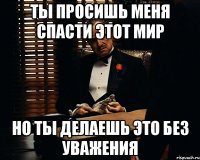 Ты просишь меня спасти этот мир Но ты делаешь это без уважения