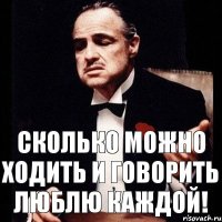 Сколько можно ходить и говорить Люблю каждой!