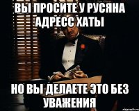 Вы просите у Русяна адресс хаты но вы делаете это без уважения