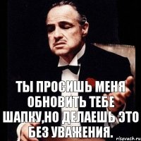 ты просишь меня обновить тебе шапку,но делаешь это без уважения.