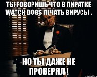 Ты говоришь что в пиратке watch dogs печать вирусы . Но ты даже не проверял !