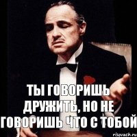 Ты говоришь дружить, но не говоришь что с тобой