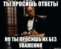 ты просишь ответы но ты просишь их без уважения