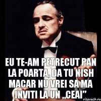 Eu te-am petrecut pan la poarta, da tu nish macar nu vrei sa ma inviti la un „ceai”