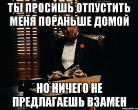 Ты просишь отпустить меня пораньше домой Но ничего не предлагаешь взамен