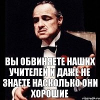 вы обвиняете наших учителей и даже не знаете насколько они хорошие