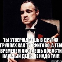 ты утверждаешь в других группах как тут фигово, а тем временем листаешь новости каждый день. Не надо так!