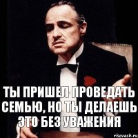 Ты пришел проведать семью, но ты делаешь это без уважения