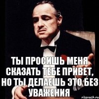 ты просишь меня сказать тебе привет, но ты делаешь это без уважения