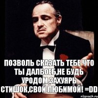 позволь сказать тебе что ты далбоеб,не будь уродом,захуярь стишок,свой любимой! =DD