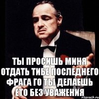 ты просишь миня отдать тибе последнего фрага го ты делаешь ето без уважения