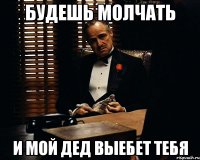 Будешь молчать И мой дед выебет тебя