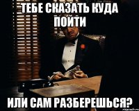 тебе сказать куда пойти или сам разберешься?