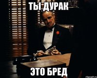 ТЫ ДУРАК ЭТО БРЕД