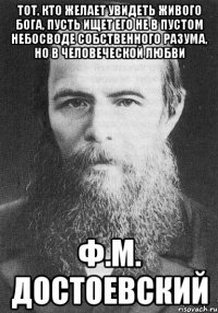 Тот, кто желает увидеть живого Бога, пусть ищет его не в пустом небосводе собственного разума, но в человеческой любви Ф.М. Достоевский