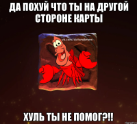 да похуй что ты на другой стороне карты хуль ты не помог?!!