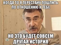 когда то я перестану пошлить по отношению к тебе но это будет совсем другая история