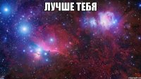 Лучше тебя 