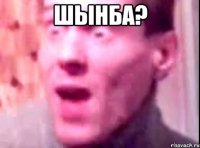 шынба? 