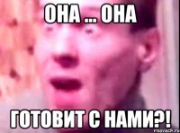 Она ... Она Готовит с нами?!