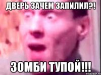 Дверь зачем запилил?! Зомби тупой!!!