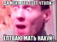 Да меня это ебёт чтоли? Ёптваю мать нахуй!