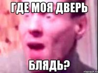 ГДЕ МОЯ ДВЕРЬ БЛЯДЬ?