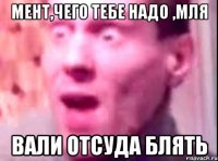 МЕНТ,ЧЕГО ТЕБЕ НАДО ,МЛЯ ВАЛИ ОТСУДА БЛЯТЬ