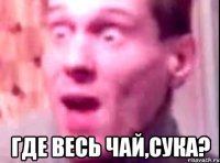  Где весь чай,сука?