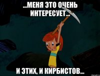 ...меня это очень интересует... И этих, и кирбистов...