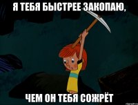 я тебя быстрее закопаю, чем он тебя сожрёт