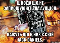 Шкода що не запрошуюють на аукціон. кажуть що в них є свій Jack Daniels.