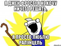 Я Джек Фрост! Я не хочу ничего решать, я просто люблю Рапунцель