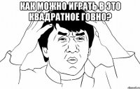 как можно играть в это квадратное говно? 