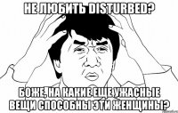 не любить Disturbed? Боже, на какие еще ужасные вещи способны эти женщины?