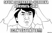 Зачем заставлять человека покупать сиги Если тебе уже 18!!!!