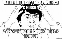 Ваше лицо когда крадёшься с ножом А тебя убивают с разворота в голову