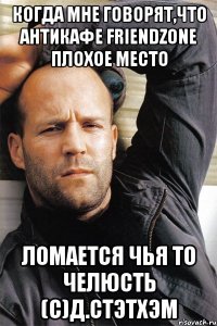 Когда мне говорят,что АнтиКафе FriendZone плохое место ломается чья то челюсть (С)Д.Стэтхэм